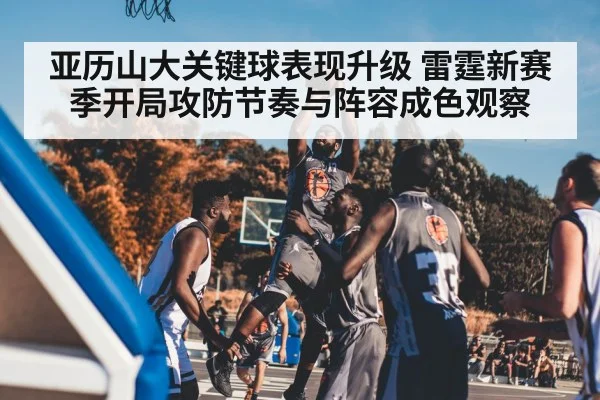 亚历山大关键球表现升级 雷霆新赛季开局攻防节奏与阵容成色观察
