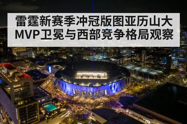 雷霆新赛季冲冠版图亚历山大MVP卫冕与西部竞争格局观察