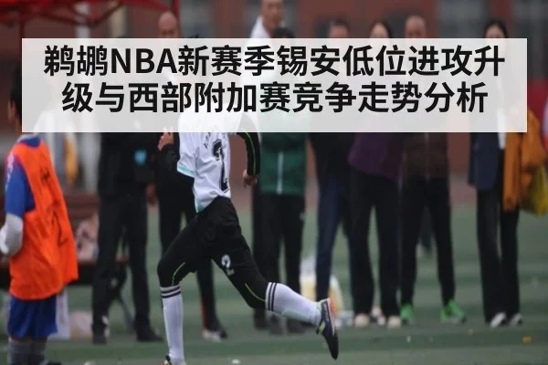鹈鹕NBA新赛季锡安低位进攻升级与西部附加赛竞争走势分析