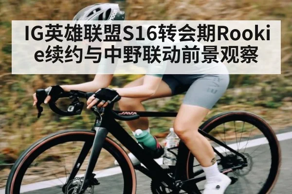 IG英雄联盟S16转会期Rookie续约与中野联动前景观察